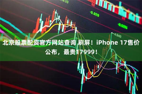 北京股票配资官方网站查询 刷屏！iPhone 17售价公布，最贵17999！