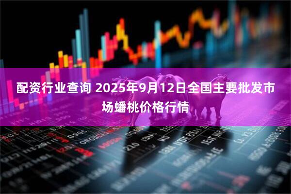 配资行业查询 2025年9月12日全国主要批发市场蟠桃价格行情