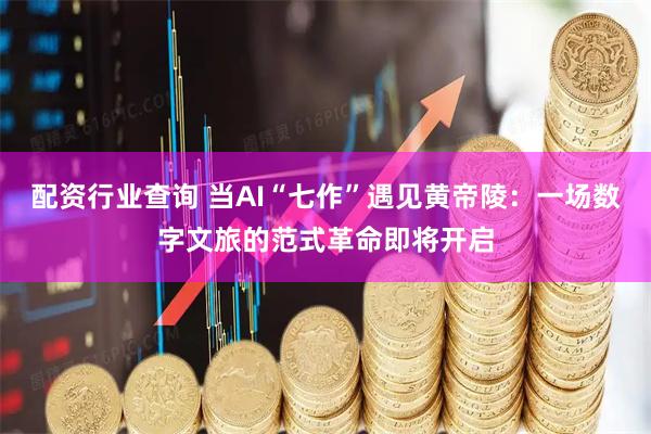 配资行业查询 当AI“七作”遇见黄帝陵：一场数字文旅的范式革命即将开启