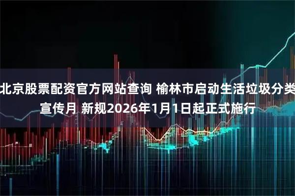 北京股票配资官方网站查询 榆林市启动生活垃圾分类宣传月 新规2026年1月1日起正式施行