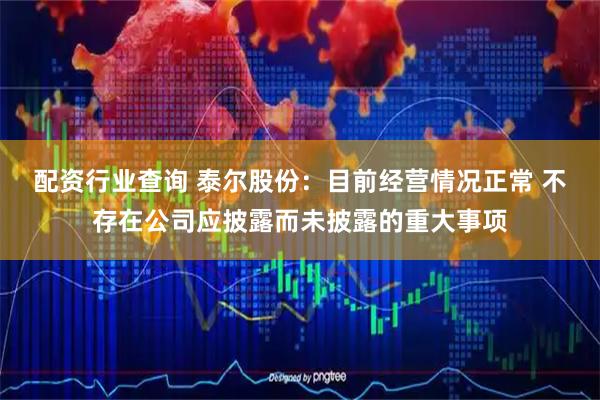 配资行业查询 泰尔股份：目前经营情况正常 不存在公司应披露而未披露的重大事项