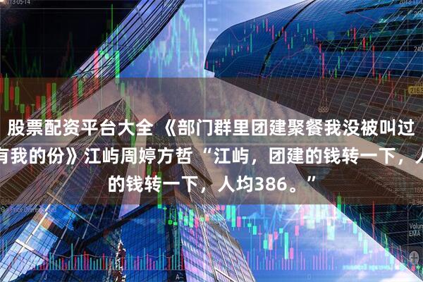股票配资平台大全 《部门群里团建聚餐我没被叫过但费用AA有我的份》江屿周婷方哲 “江屿，团建的钱转一下，人均386。”