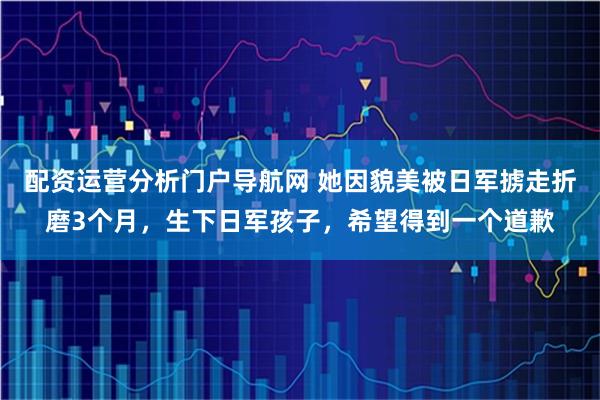 配资运营分析门户导航网 她因貌美被日军掳走折磨3个月，生下日军孩子，希望得到一个道歉