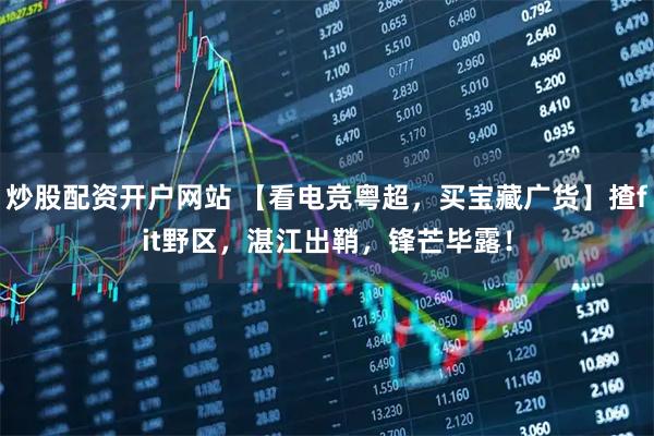 炒股配资开户网站 【看电竞粤超，买宝藏广货】揸fit野区，湛江出鞘，锋芒毕露！