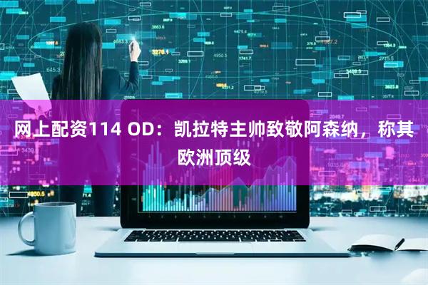 网上配资114 OD：凯拉特主帅致敬阿森纳，称其欧洲顶级