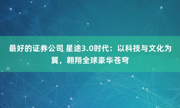最好的证券公司 星途3.0时代：以科技与文化为翼，翱翔全球豪华苍穹