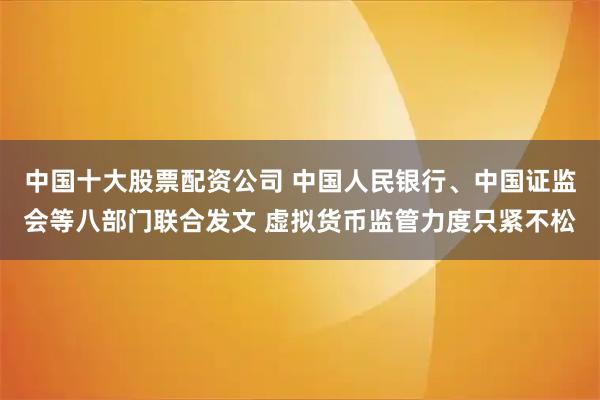 中国十大股票配资公司 中国人民银行、中国证监会等八部门联合发文 虚拟货币监管力度只紧不松