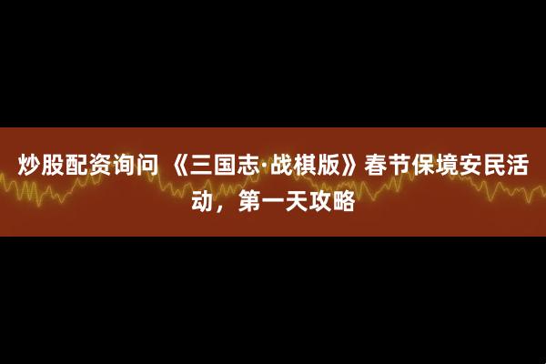 炒股配资询问 《三国志·战棋版》春节保境安民活动，第一天攻略
