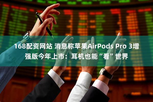 168配资网站 消息称苹果AirPods Pro 3增强版今年上市：耳机也能“看”世界