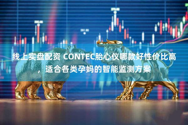 线上实盘配资 CONTEC胎心仪哪款好性价比高，适合各类孕妈的智能监测方案