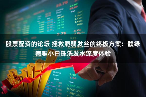 股票配资的论坛 拯救脆弱发丝的终极方案：馥绿德雅小白珠洗发水深度体验