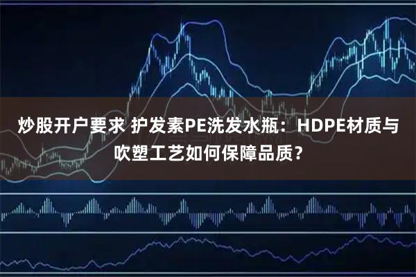 炒股开户要求 护发素PE洗发水瓶：HDPE材质与吹塑工艺如何保障品质？