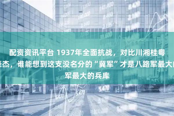 配资资讯平台 1937年全面抗战，对比川湘桂粤各路豪杰，谁能想到这支没名分的“冀军”才是八路军最大的兵库