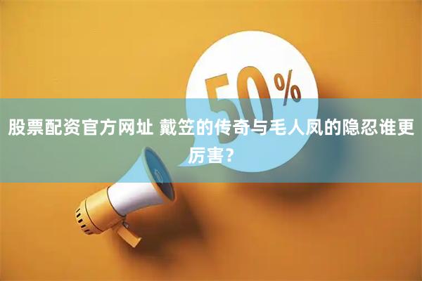 股票配资官方网址 戴笠的传奇与毛人凤的隐忍谁更厉害？