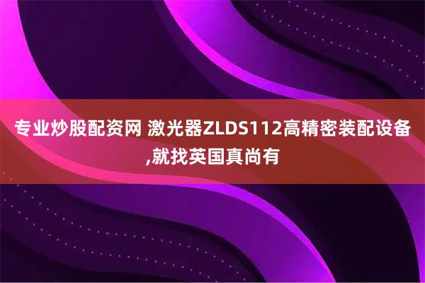 专业炒股配资网 激光器ZLDS112高精密装配设备,就找英国真尚有