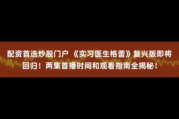 配资首选炒股门户 《实习医生格蕾》复兴版即将回归！两集首播时间和观看指南全揭秘！