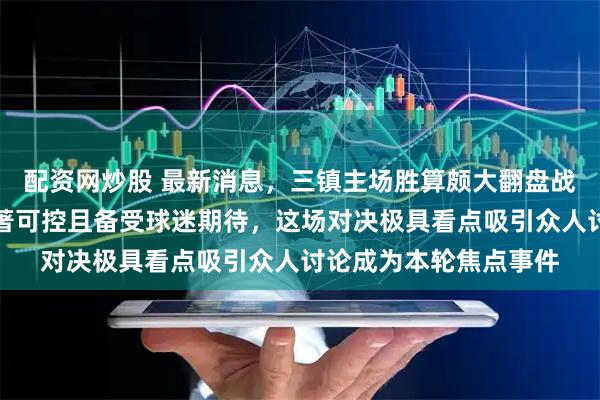 配资网炒股 最新消息，三镇主场胜算颇大翻盘战胜北京国安的机会显著可控且备受球迷期待，这场对决极具看点吸引众人讨论成为本轮焦点事件