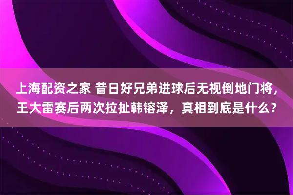 上海配资之家 昔日好兄弟进球后无视倒地门将，王大雷赛后两次拉扯韩镕泽，真相到底是什么？