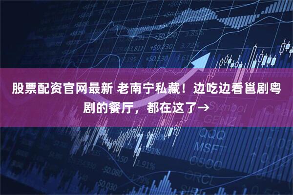 股票配资官网最新 老南宁私藏！边吃边看邕剧粤剧的餐厅，都在这了→