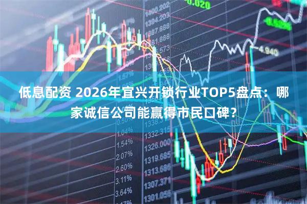 低息配资 2026年宜兴开锁行业TOP5盘点：哪家诚信公司能赢得市民口碑？