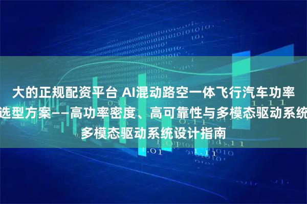 大的正规配资平台 AI混动路空一体飞行汽车功率MOSFET选型方案——高功率密度、高可靠性与多模态驱动系统设计指南