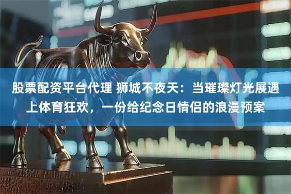 股票配资平台代理 狮城不夜天：当璀璨灯光展遇上体育狂欢，一份给纪念日情侣的浪漫预案