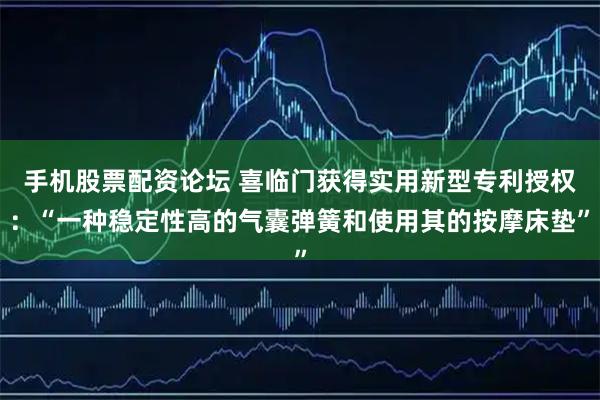 手机股票配资论坛 喜临门获得实用新型专利授权：“一种稳定性高的气囊弹簧和使用其的按摩床垫”