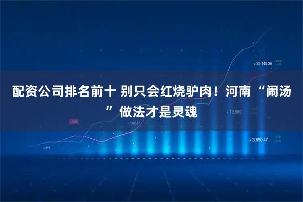 配资公司排名前十 别只会红烧驴肉！河南 “闹汤” 做法才是灵魂