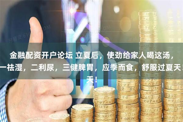 金融配资开户论坛 立夏后，使劲给家人喝这汤，一祛湿，二利尿，三健脾胃，应季而食，舒服过夏天！