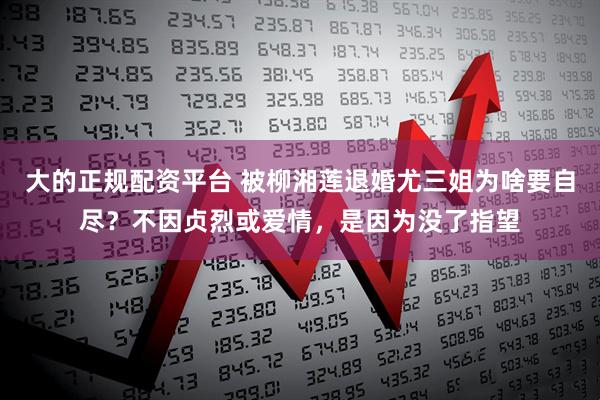 大的正规配资平台 被柳湘莲退婚尤三姐为啥要自尽？不因贞烈或爱情，是因为没了指望
