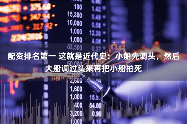 配资排名第一 这就是近代史：小船先调头，然后大船调过头来再把小船拍死