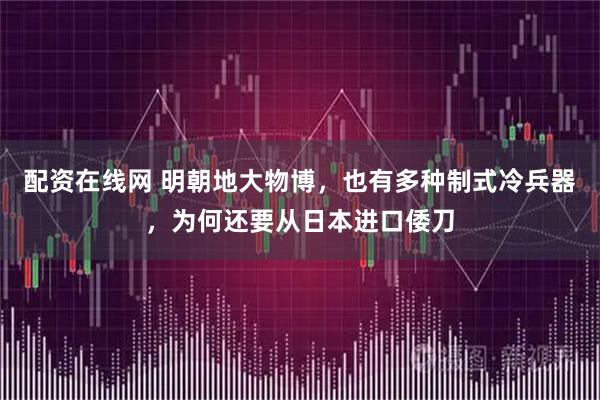 配资在线网 明朝地大物博，也有多种制式冷兵器，为何还要从日本进口倭刀