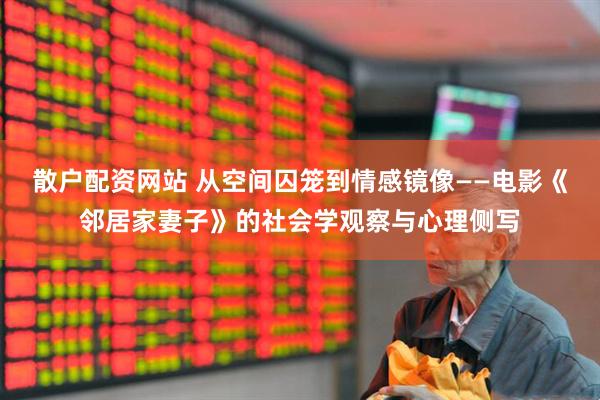 散户配资网站 从空间囚笼到情感镜像——电影《邻居家妻子》的社会学观察与心理侧写