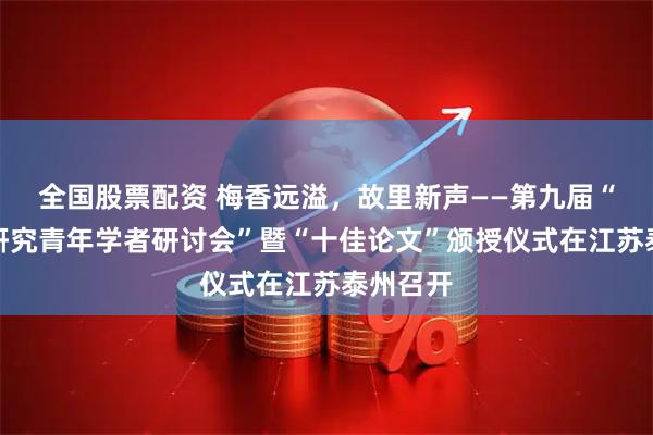 全国股票配资 梅香远溢，故里新声——第九届“梅兰芳研究青年学者研讨会”暨“十佳论文”颁授仪式在江苏泰州召开