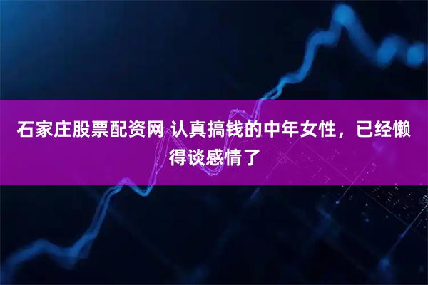 石家庄股票配资网 认真搞钱的中年女性，已经懒得谈感情了