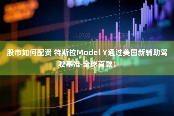 股市如何配资 特斯拉Model Y通过美国新辅助驾驶基准 全球首款！